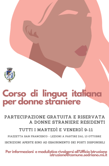 Locandina del Comune di Sedriano. Corso gratuito di lingua italiana rivolto a donne straniere residenti. Le lezioni si svolgeranno presso Piazzetta San Francesco a partire dal 13 ottobre, ogni martedì e venerdì dalle ore 9.00 alle 11.00. Iscrizioni aperte fino a esaurimento dei posti disponibili. Per informazioni e modulistica: istruzione@comune.sedriano.mi.it.